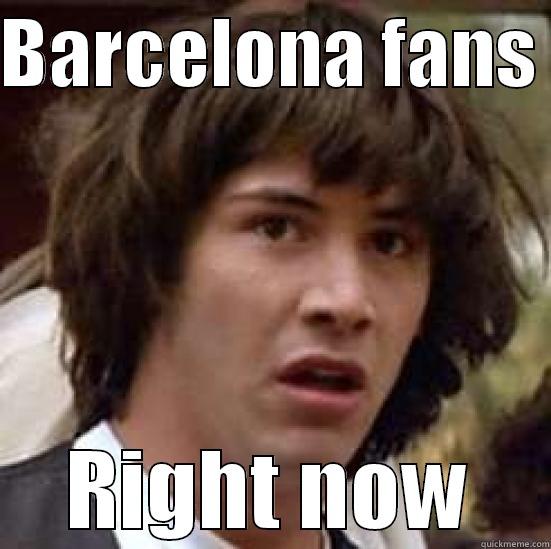 yes we got  - BARCELONA FANS  RIGHT NOW conspiracy keanu