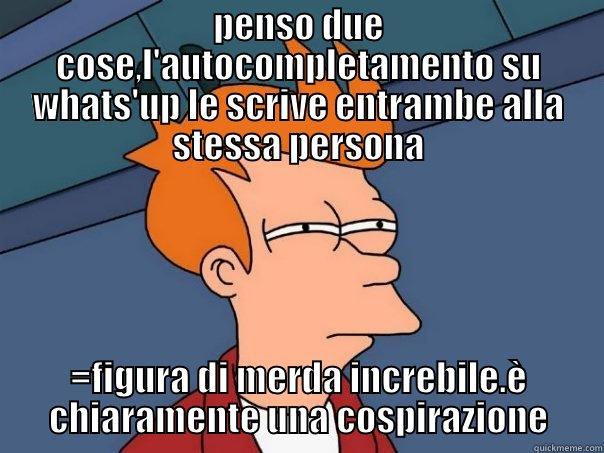 PENSO DUE COSE,L'AUTOCOMPLETAMENTO SU WHATS'UP LE SCRIVE ENTRAMBE ALLA STESSA PERSONA =FIGURA DI MERDA INCREBILE.È CHIARAMENTE UNA COSPIRAZIONE Futurama Fry