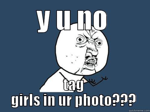 Y U NO TAG GIRLS IN UR PHOTO??? Y U No