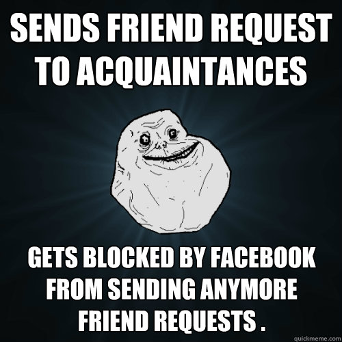 Sends friend request to acquaintances gets blocked by facebook from sending anymore friend requests .  Forever Alone