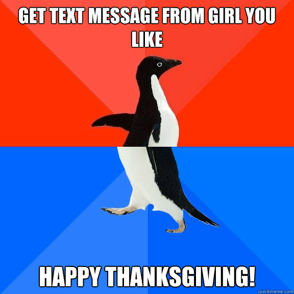 Get text message from girl you like  happy thanksgiving!  Socially Awesome Awkward Penguin