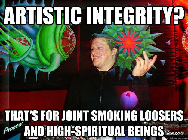 artistic integrity? that's for joint smoking loosers and high-spiritual beings  