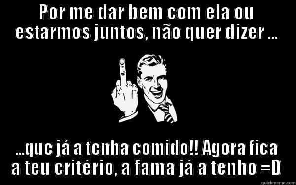 POR ME DAR BEM COM ELA OU ESTARMOS JUNTOS, NÃO QUER DIZER ... ...QUE JÁ A TENHA COMIDO!! AGORA FICA A TEU CRITÉRIO, A FAMA JÁ A TENHO =D Misc