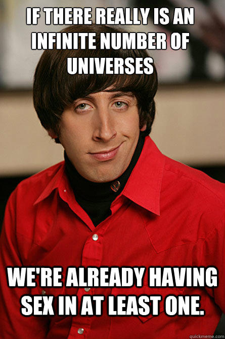 If there really is an infinite number of universes We're already having sex in at least one. - If there really is an infinite number of universes We're already having sex in at least one.  Pickup Line Scientist