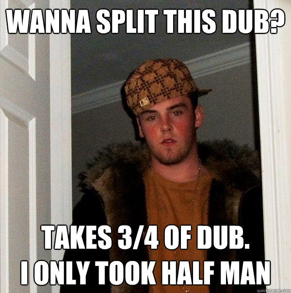 wanna split this dub? TAKES 3/4 OF dub. 
I ONLY TOOK HALF MAN  Scumbag Steve