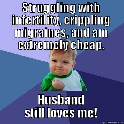 STRUGGLING WITH INFERTILITY, CRIPPLING MIGRAINES, AND AM EXTREMELY CHEAP. HUSBAND STILL LOVES ME! Success Kid