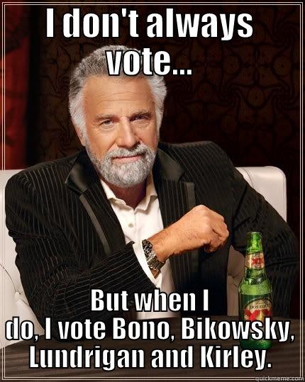 I DON'T ALWAYS VOTE... BUT WHEN I DO, I VOTE BONO, BIKOWSKY, LUNDRIGAN AND KIRLEY. The Most Interesting Man In The World