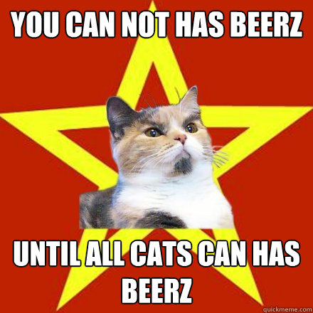 You can not has beerz Until all cats can has beerz  Lenin Cat