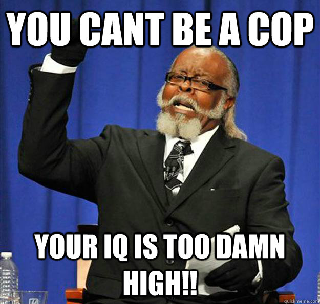 you cant be a cop your iq is too damn high!!  Jimmy McMillan