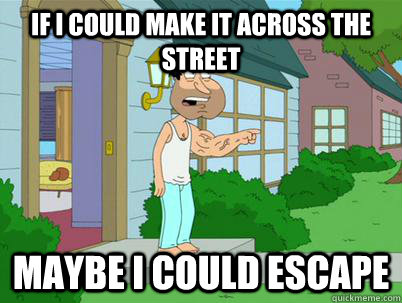 if i could make it across the street maybe i could escape - if i could make it across the street maybe i could escape  Quagmire