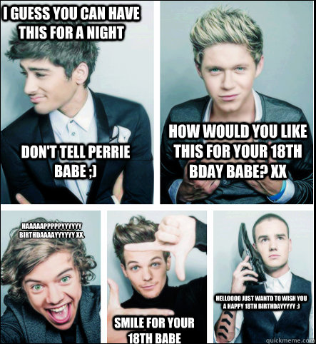 How would you like this for your 18th Bday babe? Xx I guess you can have this for a night Don't tell Perrie babe ;) Haaaaapppppyyyyyy Birthdaaaayyyyyy xx.
 Smile for your 18th babe   Helloooo just wantd to wish you a happy 18th birthdayyyyy :)  - How would you like this for your 18th Bday babe? Xx I guess you can have this for a night Don't tell Perrie babe ;) Haaaaapppppyyyyyy Birthdaaaayyyyyy xx.
 Smile for your 18th babe   Helloooo just wantd to wish you a happy 18th birthdayyyyy :)   Misc