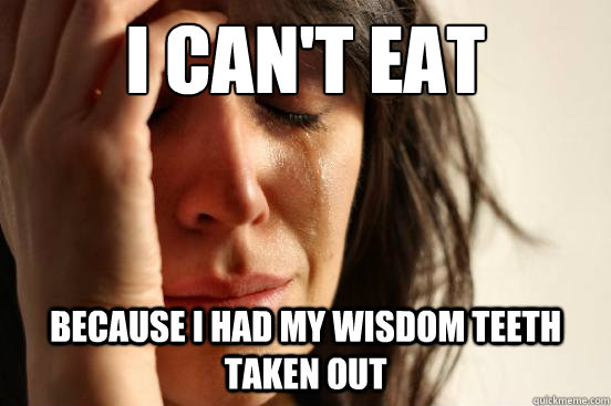 I can't eat Because I had my wisdom teeth taken out  First World Problems