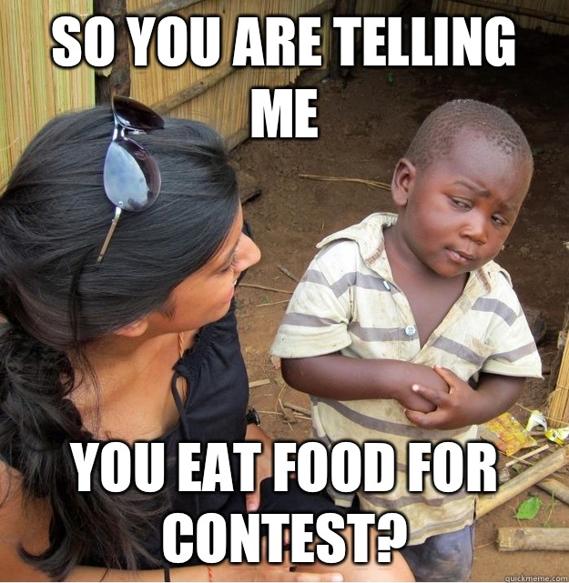 So you are telling me You eat food for contest?  Skeptical Third World Kid