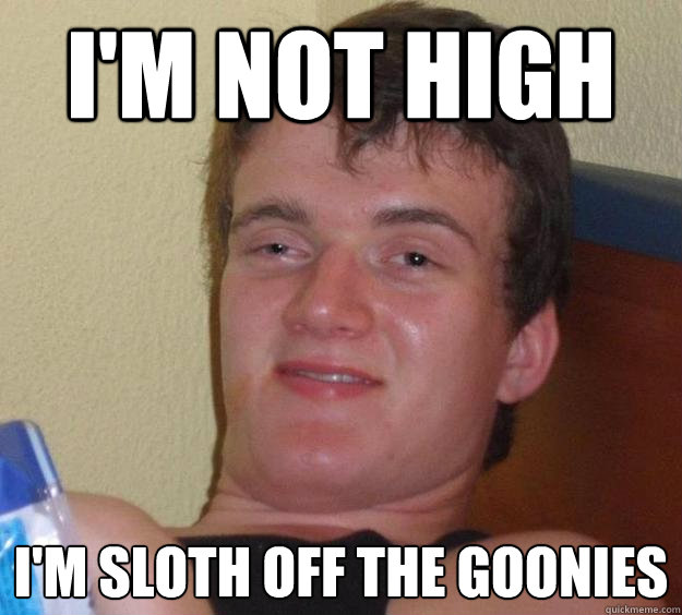I'm not high i'm sloth off the goonies  10 Guy