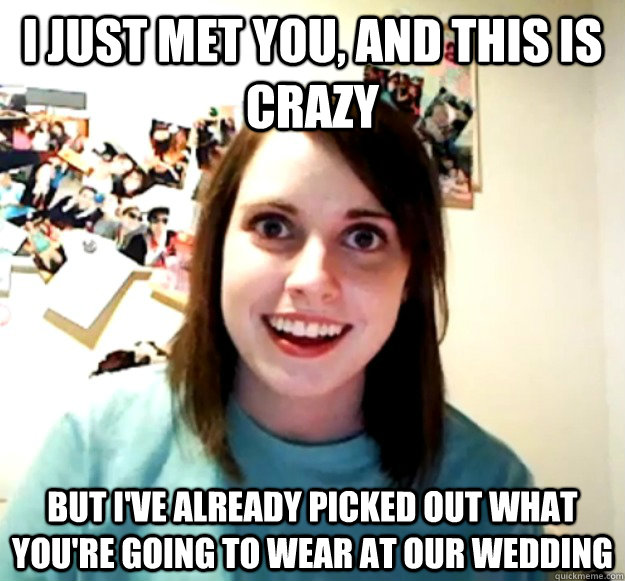 I just met you, and this is crazy But I've already picked out what you're going to wear at our wedding  Overly Attached Girlfriend