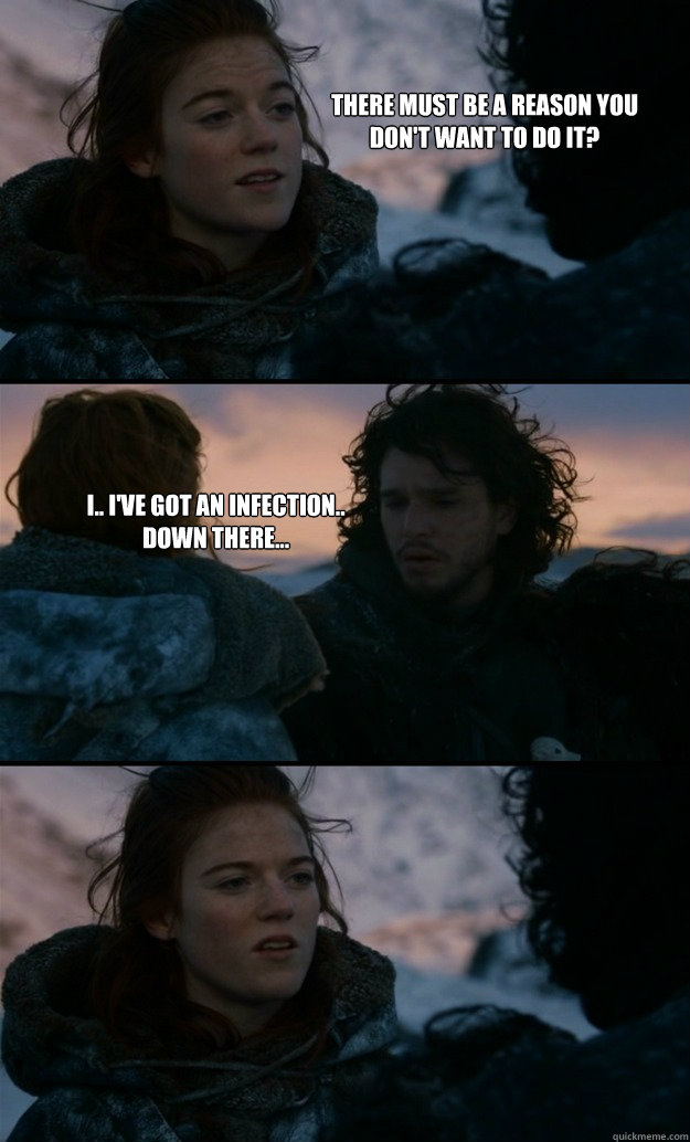 There must be a reason you don't want to do it? I.. I've got an infection.. Down there... - There must be a reason you don't want to do it? I.. I've got an infection.. Down there...  Issues Jon