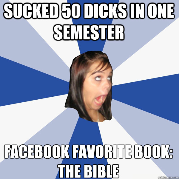 Sucked 50 Dicks In One Semester  Facebook Favorite Book:
The Bible  Annoying Facebook Girl