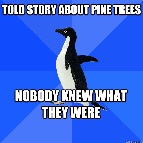 Told story about pine trees nobody knew what they were  Socially Awkward Penguin