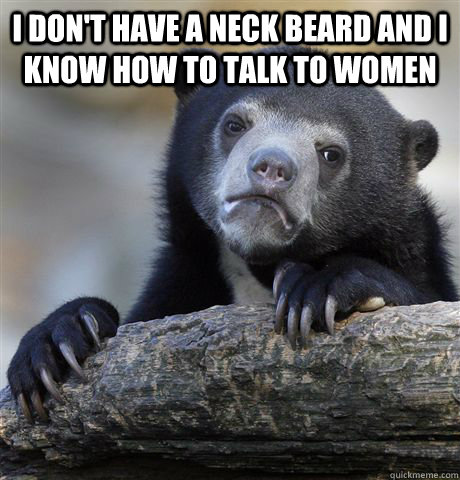 I don't have a neck beard and I know how to talk to women   Confession Bear