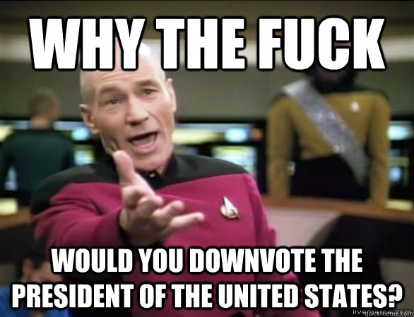 why the fuck would you downvote the president of the united states?  Annoyed Picard HD