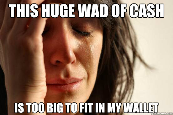 this huge wad of cash is too big to fit in my wallet  First World Problems