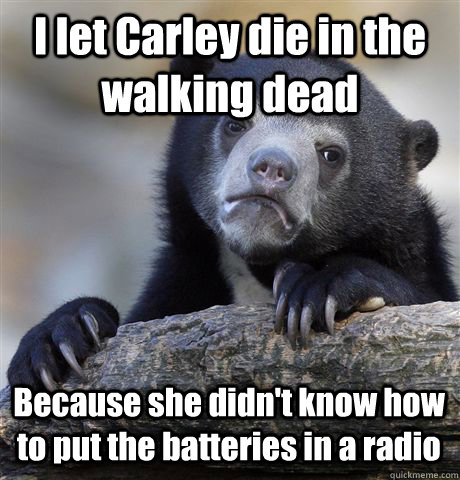 I let Carley die in the walking dead Because she didn't know how to put the batteries in a radio - I let Carley die in the walking dead Because she didn't know how to put the batteries in a radio  Confession Bear