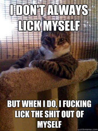 I don't always lick myself but when I do, I fucking lick the shit out of myself  The Most Interesting Cat in the World
