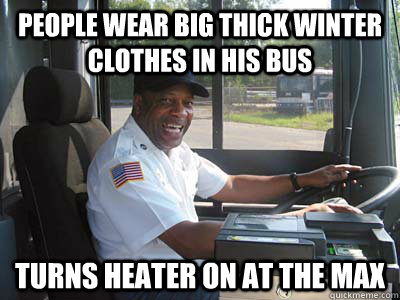 People wear big thick winter clothes in his bus Turns heater on at the max - People wear big thick winter clothes in his bus Turns heater on at the max  Misc