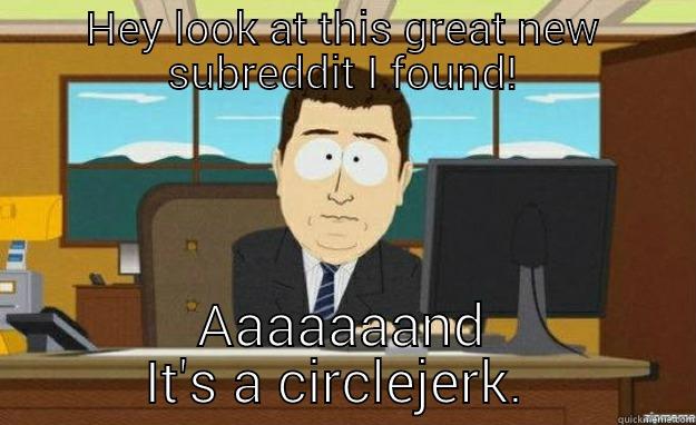 HEY LOOK AT THIS GREAT NEW SUBREDDIT I FOUND! AAAAAAAND IT'S A CIRCLEJERK aaaand its gone