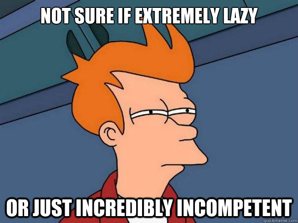 not sure if extremely lazy or just incredibly incompetent  Futurama Fry
