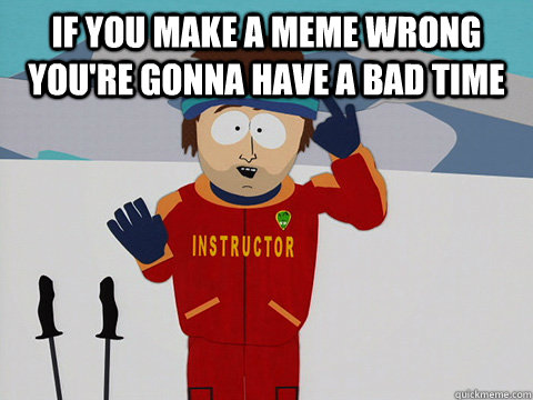 If you make a meme wrong you're gonna have a bad time   Youre gonna have a bad time