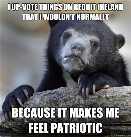 I up-vote things on Reddit Ireland that I wouldn't normally  because it makes me feel patriotic   Confession Bear