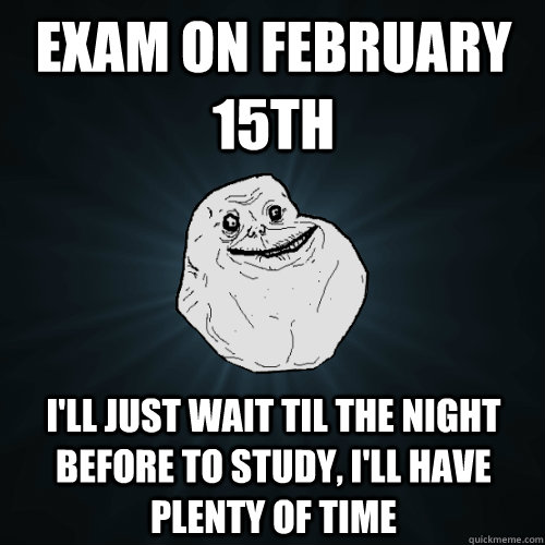 Exam on February 15th I'll just wait til the night before to study, I'll have plenty of time  Forever Alone