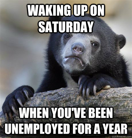 Waking up on Saturday  when you've been unemployed for a year  Confession Bear