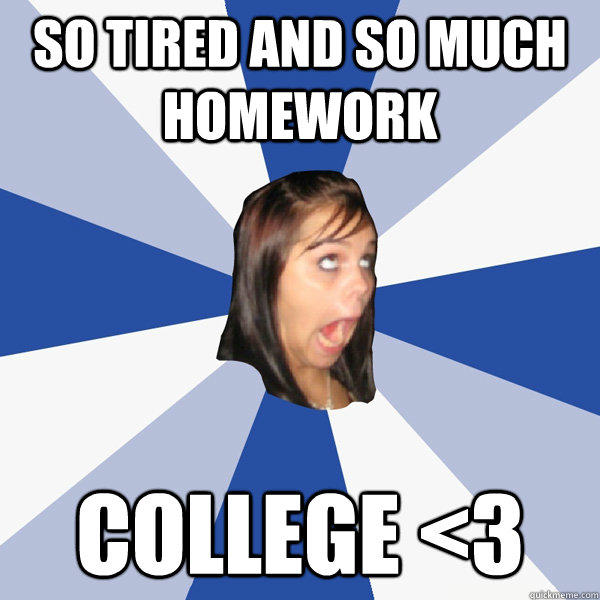 SO TIRED AND SO MUCH HOMEWORK college <3  Annoying Facebook Girl