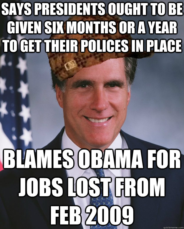 says Presidents ought to be given six months or a year to get their polices in place Blames Obama for jobs lost from feb 2009 - says Presidents ought to be given six months or a year to get their polices in place Blames Obama for jobs lost from feb 2009  Scumbag Romney