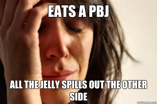 Eats a PBJ All the jelly spills out the other side  First World Problems