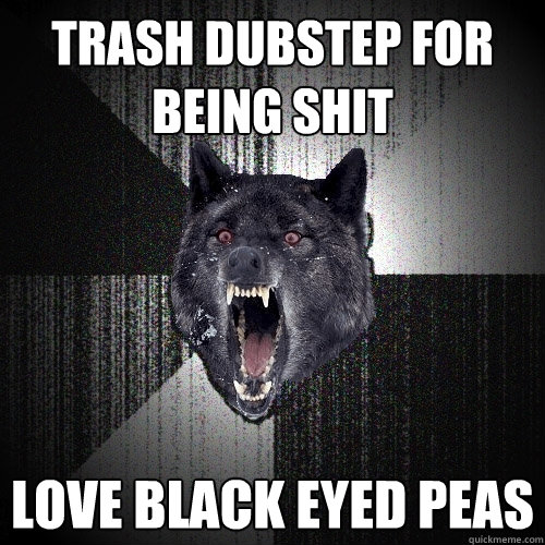 Trash dubstep for being shit love black eyed peas  Insanity Wolf