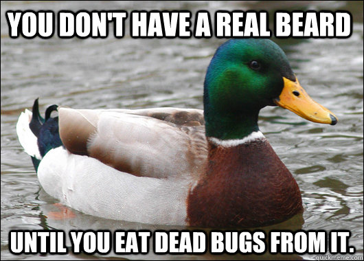 You don't have a real beard until you eat dead bugs from it.  Actual Advice Mallard