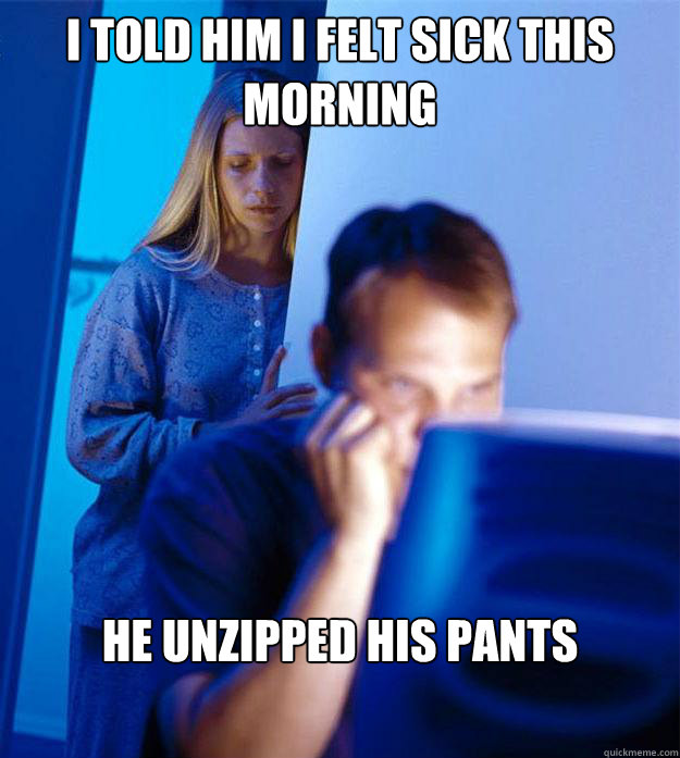 I told him i felt sick this morning HE UNZIPPED HIS PANTS  Redditors Wife