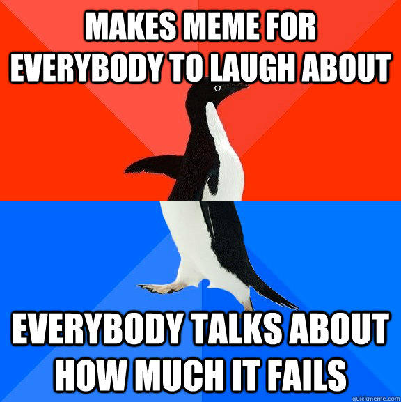 Makes Meme for everybody to laugh about Everybody talks about how much it fails  Socially Awesome Awkward Penguin