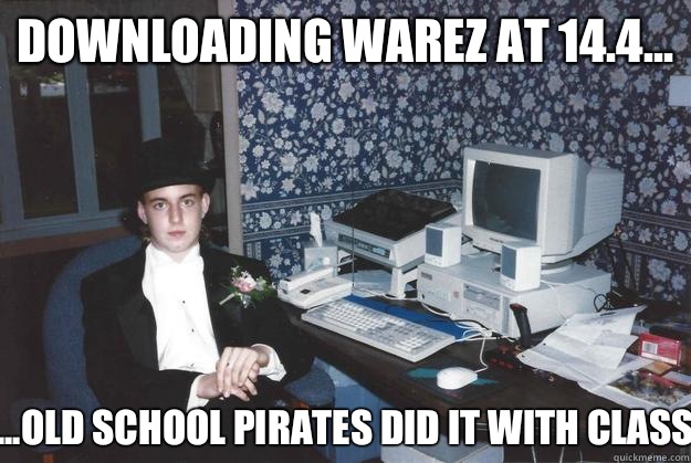 Downloading warez at 14.4... ...Old school pirates did it with class  