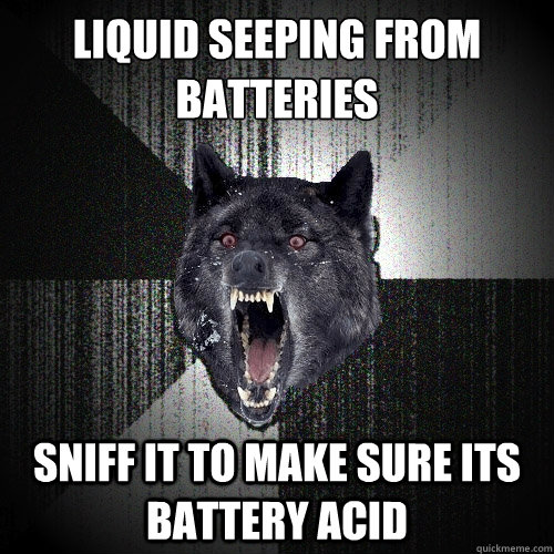 liquid seeping from batteries sniff it to make sure its battery acid - liquid seeping from batteries sniff it to make sure its battery acid  Insanity Wolf