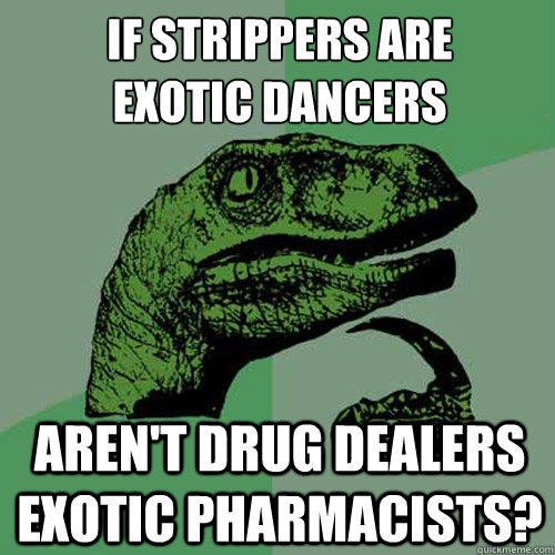 If strippers are
exotic dancers Aren't drug dealers exotic pharmacists? - If strippers are
exotic dancers Aren't drug dealers exotic pharmacists?  Philosoraptor