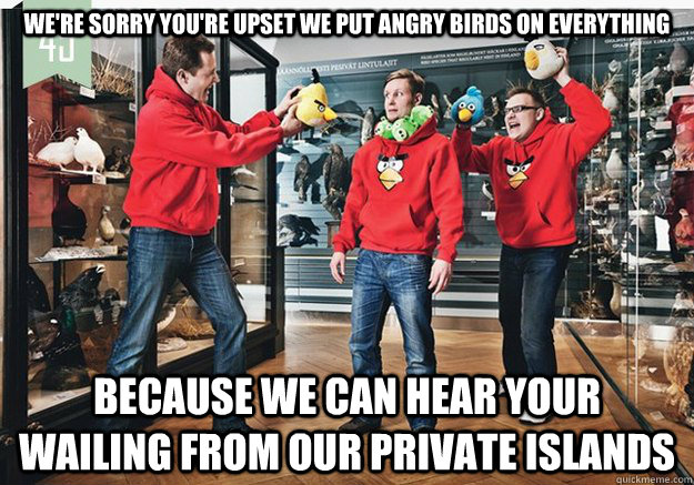 We're sorry you're upset we put Angry Birds on everything Because we can hear your wailing from our private islands  