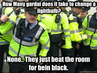 How Many gardai does it take to change a lightbulb? None.. They just beat the room for bein black. - How Many gardai does it take to change a lightbulb? None.. They just beat the room for bein black.  Gardai Joke