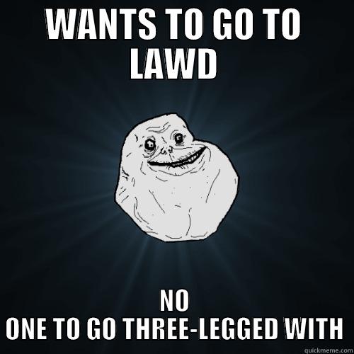 WANTS TO GO TO LAWD NO ONE TO GO THREE-LEGGED WITH Forever Alone