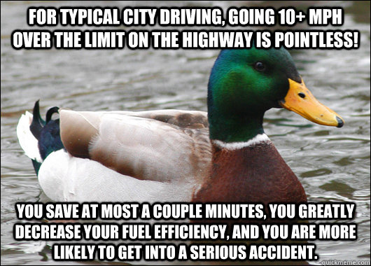 For typical city driving, going 10+ MPH over the limit on the highway is pointless! You save at most a couple minutes, you greatly decrease your fuel efficiency, and you are more likely to get into a serious accident.  Actual Advice Mallard