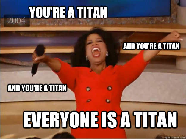 You're a Titan everyone is a titan and you're a titan and you're a titan  oprah you get a car