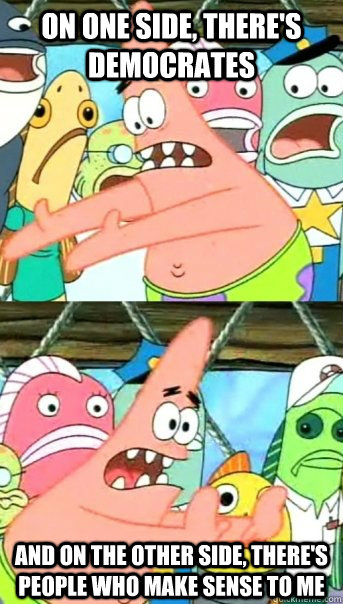 ON ONE SIDE, THERE'S DEMOCRATES AND ON THE OTHER SIDE, THERE'S PEOPLE WHO MAKE SENSE TO ME  Push it somewhere else Patrick
